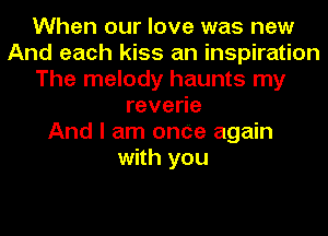 When our love was new
And each kiss an inspiration
The melody haunts my
reve e
And I am onCe again
with you