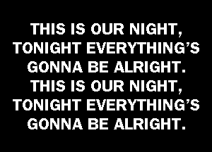 THIS LEI- NIGHTQ
TONIGHT EVERYTHINGES
GONNA I33 ALRIGHT

THIS LEI- NIGHTQ
TONIGHT EVERYTHINGES
GONNA I33 ALRIGHT