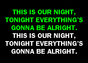 THIS LEI- NIGHTQ
TONIGHT EVERYTHINGES
GONNA I33 ALRIGHT

THIS LEI- NIGHTQ
TONIGHT EVERYTHINGES
GONNA I33 ALRIGHT