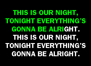 THIS LEI- NIGHTQ
TONIGHT EVERYTHINGES
GONNA I33 ALRIGHT

THIS LEI- NIGHTQ
TONIGHT EVERYTHINGES
GONNA I33 ALRIGHT