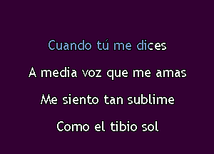 Cuando tL'I me dices

A media voz que me amas

Me siento tan sublime

Como el tibio sol