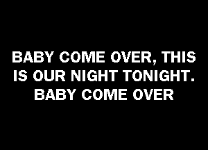 BABY COME OVER, THIS
IS OUR NIGHT TONIGHT.
BABY COME OVER