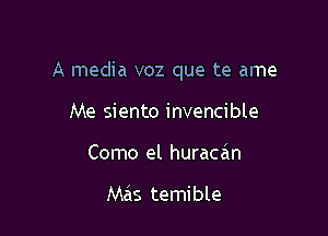 A media voz que te ame

Me siento invencible
Como el huracan

Mas temible