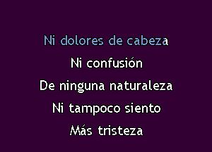 Ni dolores de cabeza

Ni confusidn

De ninguna naturaleza

Ni tampoco siento

Mas tristeza