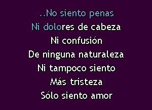 ..No siento penas
Ni dolores de cabeza
Ni confusidn

De ninguna naturaleza
Ni tampoco siento
Mais tristeza
Sdlo siento amor