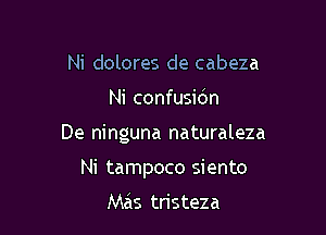 Ni dolores de cabeza

Ni confusidn

De ninguna naturaleza

Ni tampoco siento

Mas tristeza