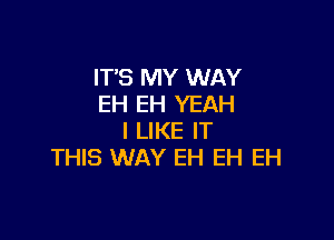 IT'S MY WAY
EH EH YEAH

I LIKE IT
THIS WAY EH EH EH