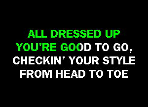 ALL DRESSED UP
YOURE GOOD TO GO,
CHECKIW YOUR STYLE

FROM HEAD T0 TOE