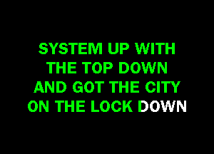 SYSTEM UP WITH
THE TOP DOWN
AND GOT THE CITY
ON THE LOCK DOWN