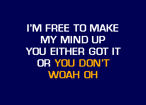 I'M FREE TO MAKE
MY MIND UP
YOU EITHER GOT IT
OR YOU DON'T
WOAH 0H

g