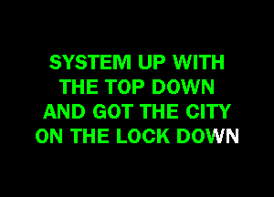 SYSTEM UP WITH
THE TOP DOWN
AND GOT THE CITY
ON THE LOCK DOWN