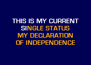 THIS IS MY CURRENT
SINGLE STATUS
MY DECLARATION
OF INDEPENDENCE