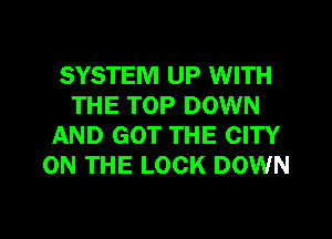 SYSTEM UP WITH
THE TOP DOWN
AND GOT THE CITY
ON THE LOCK DOWN