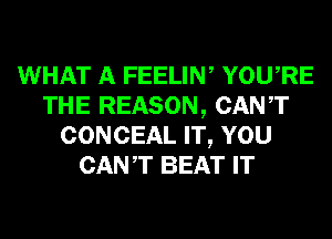 WHAT A FEELIN, YOURE
THE REASON, CANT
CONCEAL IT, YOU
CANT BEAT IT