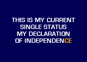 THIS IS MY CURRENT
SINGLE STATUS
MY DECLARATION
OF INDEPENDENCE