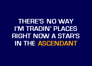 THERE'S NO WAY
I'M TRADIN' PLACES
RIGHT NOW A STAR'S
IN THE ASCENDANT