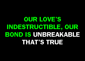 OUR LOVES
INDESTRUCTIBLE, OUR
BOND IS UNBREAKABLE

THATS TRUE