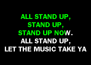 ALL STAND UP,
STAND UP,
STAND UP NOW.
ALL STAND UP,

LET THE MUSIC TAKE YA