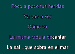 Poco a poco tus heridas

Ya vas a ver
Cdmo va
La misma Vida a decantar

La sal ..que sobra en el mar