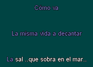 Cdmo va

La misma Vida a decantar

La sal ..que sobra en el mar..