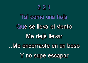 3 2 1
Tal como una hoja
Que se lleva el viento
Me dek llevar
..Me encerraste en un beso

Y no supe escapar