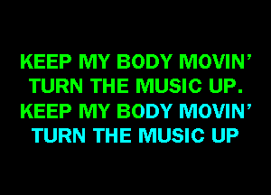 KEEP MY BODY MOVIN,
TURN THE MUSIC UP.
KEEP MY BODY MOVIN,
TURN THE MUSIC UP