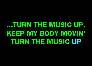 ...TURN THE MUSIC UP.

KEEP MY BODY MOVIN,
TURN THE MUSIC UP