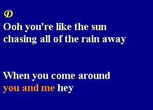 (D

Ooh you're like the sun
chasing all of the rain away

When you come around
you and me hey