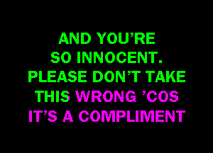 AND YOURE
SO INNOCENT.
PLEASE DONT TAKE

THIS WRONG COS
ITS A COMPLIMENT