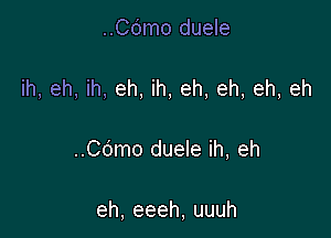 ..Cdmo duele

ih, eh, ih, eh, ih, eh, eh, eh, eh

..Cdmo duele ih, eh

eh,eeeh,uuuh