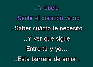 ..Y duele
..Sentir el corazdn vacio
..Saber cuanto te necesito

..Y ver que sigue

Entre to y yo...
..Esta barrera de amor..