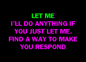 LET ME
VLL DO ANYTHING IF
YOU JUST LET ME.
FIND A WAY TO MAKE
YOU RESPOND