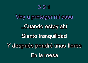 3 2 1
Voy a proteger mi casa
..Cuando estoy ahi

Siento tranquilidad

Y despu25.s pondre' unas flores

En la mesa