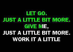 LET GO.
JUST A LITTLE BIT MORE.
GIVE ME,

JUST A LITTLE BIT MORE.
WORK IT A LITTLE
