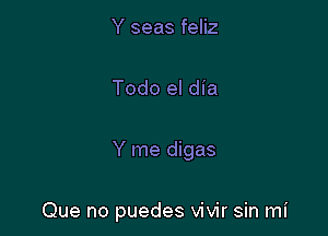 Y seas feliz

Todo el dia

Y me digas

Que no puedes vivir sin mi