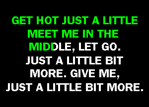 GET HOT JUST A LITTLE
MEET ME IN THE
MIDDLE, LET GO.
JUST A LITTLE BIT
MORE. GIVE ME,

JUST A LITTLE BIT MORE.