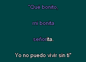 ow bonito,

mi bonita

setiorita.

Yo no puedo vivir sin ti