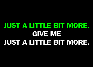 JUST A LITTLE BIT MORE.
GIVE ME
JUST A LITTLE BIT MORE.