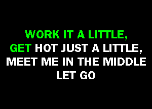 WORK IT A LITTLE,
GET HOT JUST A LITTLE,
MEET ME IN THE MIDDLE
LET GO