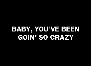 BABY, YOU,VE BEEN

GOIW SO CRAZY