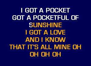 I GOT A POCKET
GOT A POCKETFUL OF
SUNSHINE
I GOT A LOVE
AND I KNOW
THAT IT'S ALL MINE OH
OH OH OH