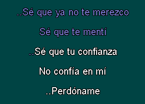 ..Se' que ya no te merezco

SFL- que te menti

..Se' que tu confianza

No confia en mi

..Perdc'mame