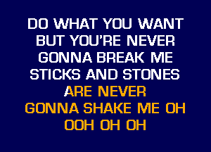 DO WHAT YOU WANT
BUT YOU'RE NEVER
GONNA BREAK ME

STICKS AND STON ES

ARE NEVER

GONNA SHAKE ME OH

OOH OH OH