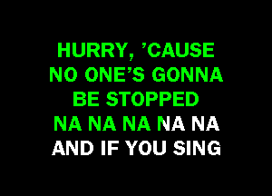 HURRY, CAUSE
N0 ONES GONNA

BE STOPPED
NA NA NA NA NA
AND IF YOU SING