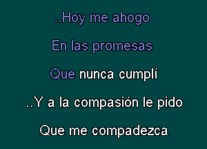 ..Hoy me ahogo
En Ias promesas

Que nunca cumpli

..Y a la compasidn le pido

Que me compadezca