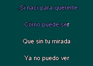 ..Si naci para quererte

Co'mo puede ser
Que sin tu mirada

Ya no puedo ver