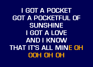 I GOT A POCKET
GOT A POCKETFUL OF
SUNSHINE
I GOT A LOVE
AND I KNOW
THAT IT'S ALL MINE OH
OOH OH OH