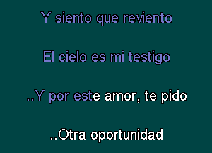 Y siento que reviento

El cielo es mi testigo

..Y por este amor, te pido

..Otra oportunidad