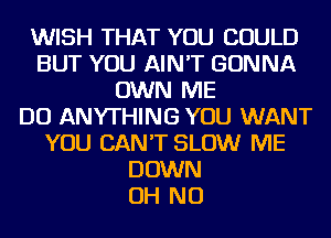 WISH THAT YOU COULD
BUT YOU AIN'T GONNA
OWN ME
DO ANYTHING YOU WANT
YOU CAN'T SLOW ME
DOWN
OH NO