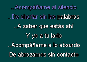 ..Acompafiame al silencio
..De charlar sin Ias palabras
..A saber que estas ahi
Y yo a tu Iado
..Acompafiame a lo absurdo
De abrazarnos sin contacto